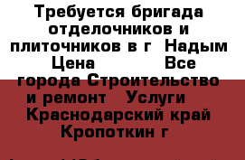 Требуется бригада отделочников и плиточников в г. Надым › Цена ­ 1 000 - Все города Строительство и ремонт » Услуги   . Краснодарский край,Кропоткин г.